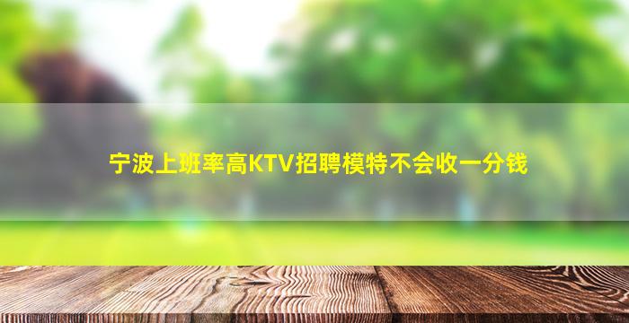 宁波上班率高KTV招聘模特不会收一分钱