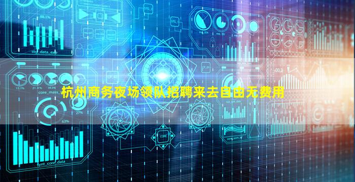 杭州商务夜场领队招聘来去自由无费用